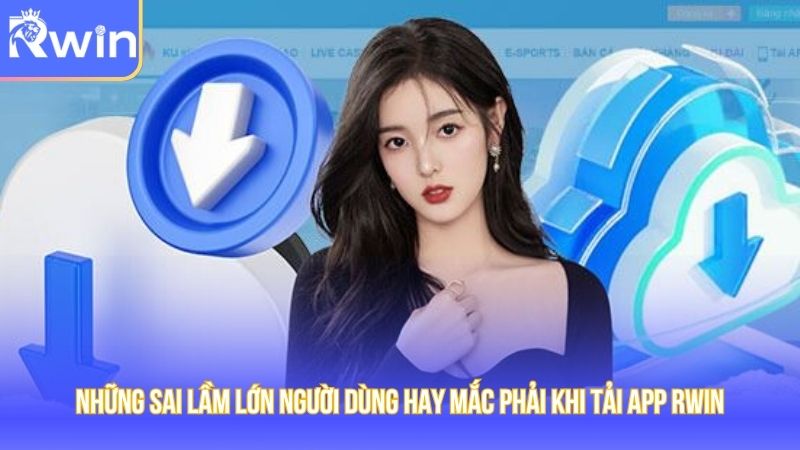 Những sai lầm lớn người dùng hay mắc phải khi tải app Rwin